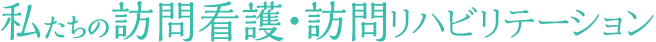 私たちの訪問看護・訪問リハビリテーション