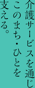 介護サービスを通じこのまち・ひとを支える。